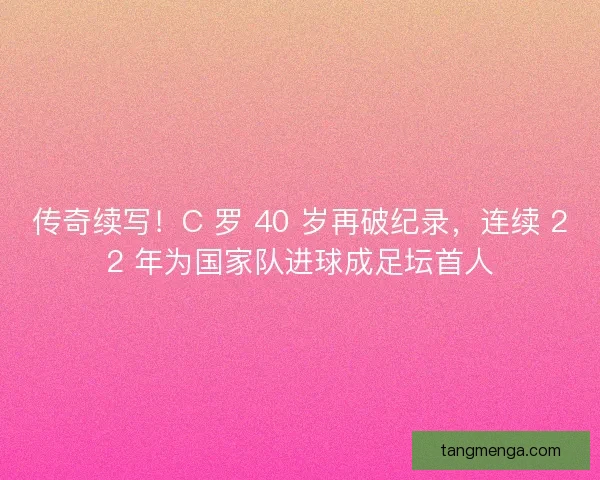 传奇续写！C 罗 40 岁再破纪录，连续 22 年为国家队进球成足坛首人