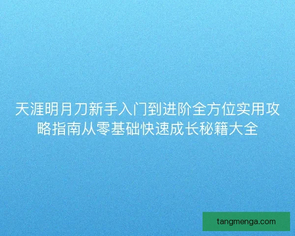 天涯明月刀新手入门到进阶全方位实用攻略指南从零基础快速成长秘籍大全 天涯明月刀新手入门到进阶全方位实用攻略指南从零基础快速成长秘籍大全