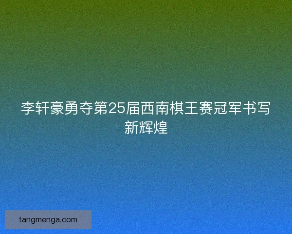 李轩豪勇夺第25届西南棋王赛冠军书写新辉煌 李轩豪勇夺第25届西南棋王赛冠军书写新辉煌
