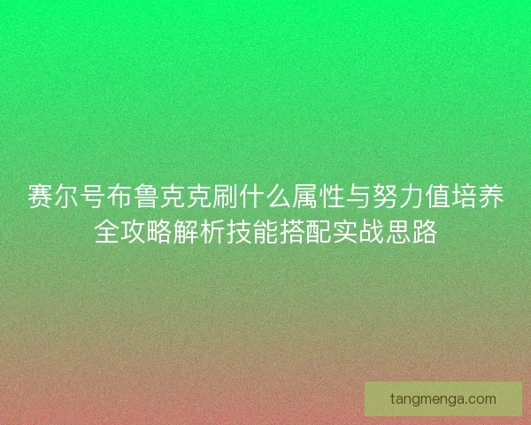 赛尔号布鲁克克刷什么属性与努力值培养全攻略解析技能搭配实战思路 赛尔号布鲁克克刷什么属性与努力值培养全攻略解析技能搭配实战思路
