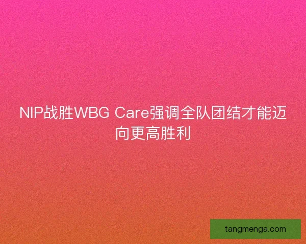 NIP战胜WBG Care强调全队团结才能迈向更高胜利