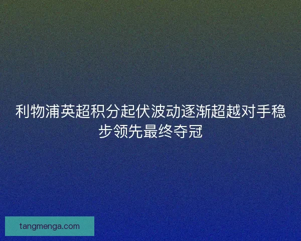 利物浦英超积分起伏波动逐渐超越对手稳步领先最终夺冠 利物浦英超积分起伏波动逐渐超越对手稳步领先最终夺冠