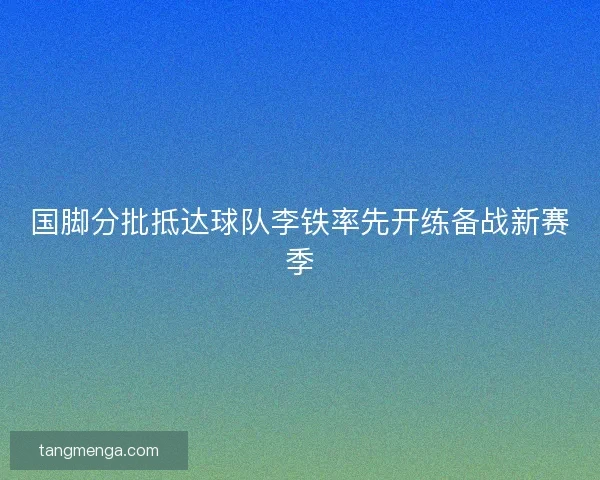 国脚分批抵达球队李铁率先开练备战新赛季