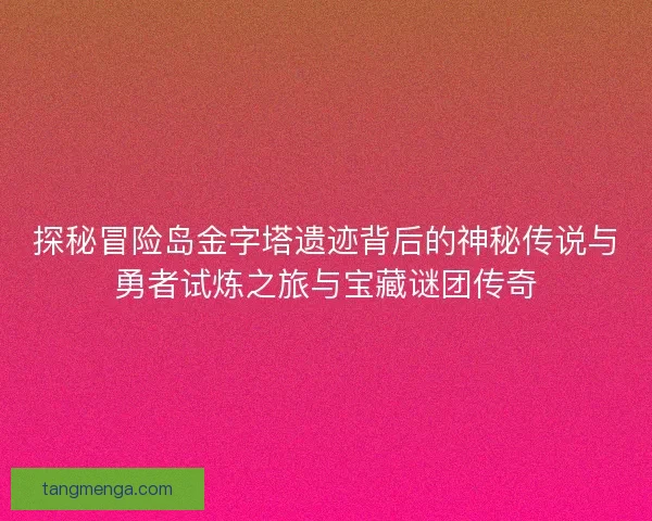 探秘冒险岛金字塔遗迹背后的神秘传说与勇者试炼之旅与宝藏谜团传奇