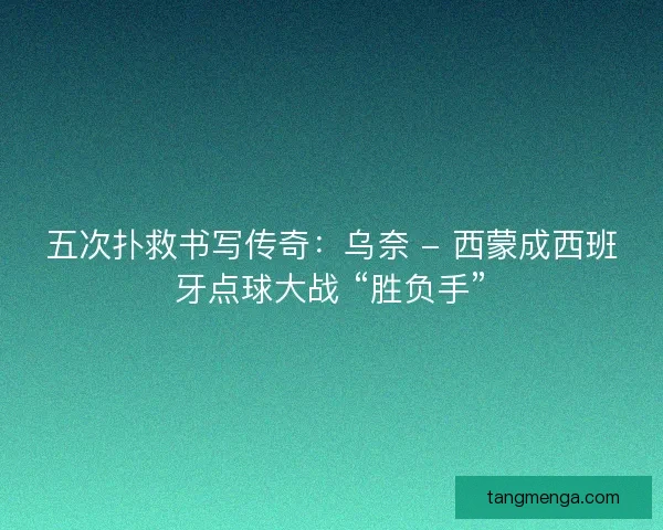 五次扑救书写传奇：乌奈 - 西蒙成西班牙点球大战 “胜负手”