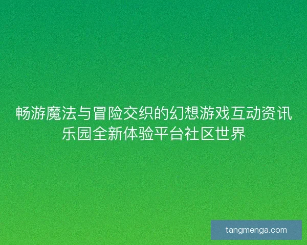 畅游魔法与冒险交织的幻想游戏互动资讯乐园全新体验平台社区世界