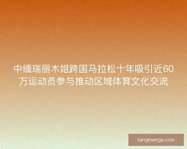中缅瑞丽木姐跨国马拉松十年吸引近60万运动员参与推动区域体育文化交流 中缅瑞丽木姐跨国马拉松十年吸引近60万运动员参与推动区域体育文化交流