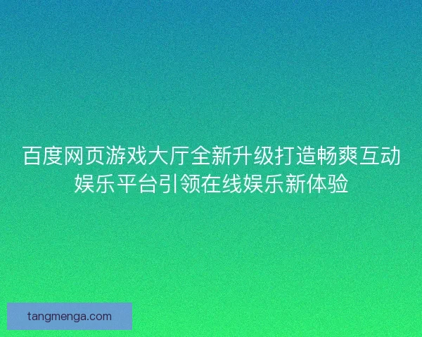 百度网页游戏大厅全新升级打造畅爽互动娱乐平台引领在线娱乐新体验 百度网页游戏大厅全新升级打造畅爽互动娱乐平台引领在线娱乐新体验