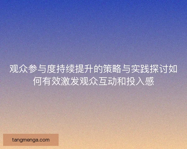 观众参与度持续提升的策略与实践探讨如何有效激发观众互动和投入感