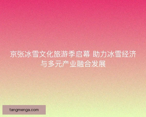 京张冰雪文化旅游季启幕 助力冰雪经济与多元产业融合发展 京张冰雪文化旅游季启幕 助力冰雪经济与多元产业融合发展