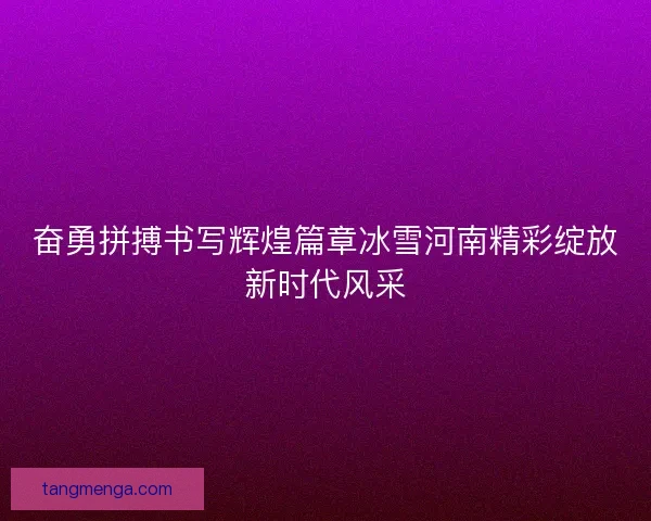 奋勇拼搏书写辉煌篇章冰雪河南精彩绽放新时代风采 奋勇拼搏书写辉煌篇章冰雪河南精彩绽放新时代风采