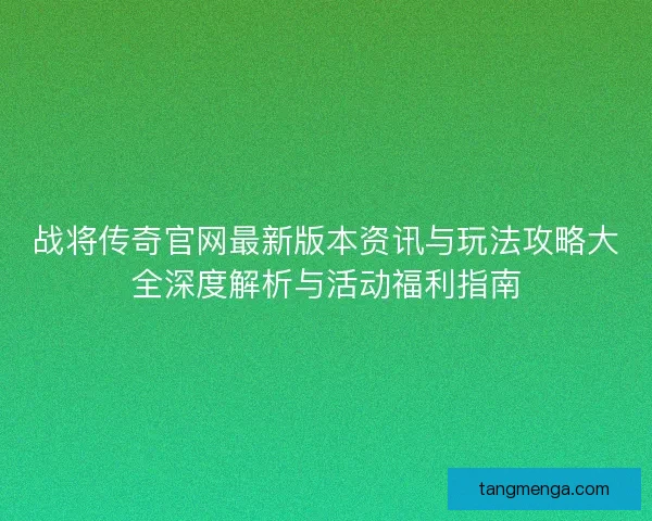 战将传奇官网最新版本资讯与玩法攻略大全深度解析与活动福利指南 战将传奇官网最新版本资讯与玩法攻略大全深度解析与活动福利指南