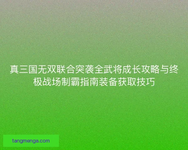 真三国无双联合突袭全武将成长攻略与终极战场制霸指南装备获取技巧 真三国无双联合突袭全武将成长攻略与终极战场制霸指南装备获取技巧