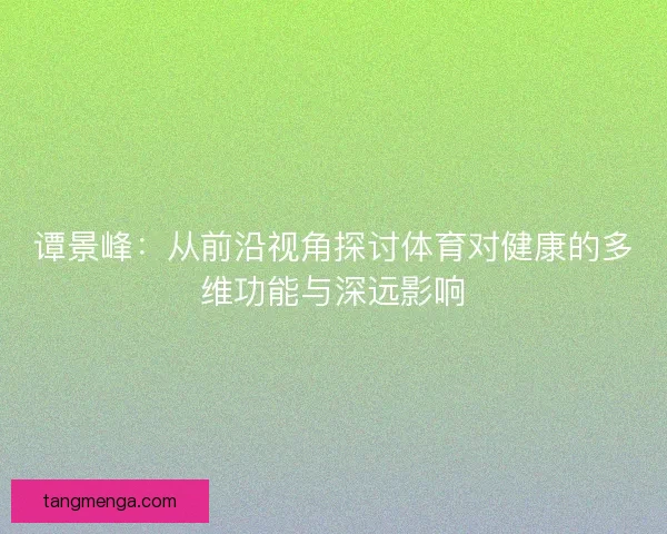 谭景峰：从前沿视角探讨体育对健康的多维功能与深远影响