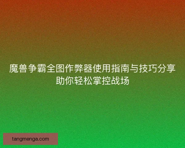 魔兽争霸全图作弊器使用指南与技巧分享助你轻松掌控战场