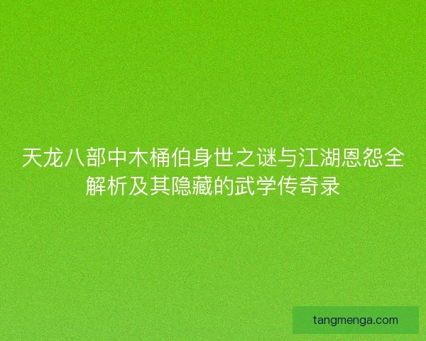 天龙八部中木桶伯身世之谜与江湖恩怨全解析及其隐藏的武学传奇录 天龙八部中木桶伯身世之谜与江湖恩怨全解析及其隐藏的武学传奇录