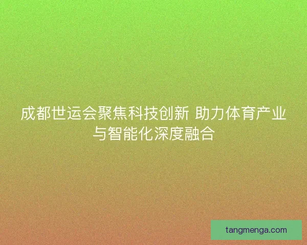 成都世运会聚焦科技创新 助力体育产业与智能化深度融合