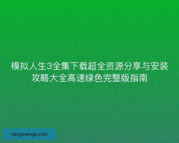 模拟人生3全集下载超全资源分享与安装攻略大全高速绿色完整版指南