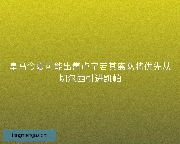 皇马今夏可能出售卢宁若其离队将优先从切尔西引进凯帕