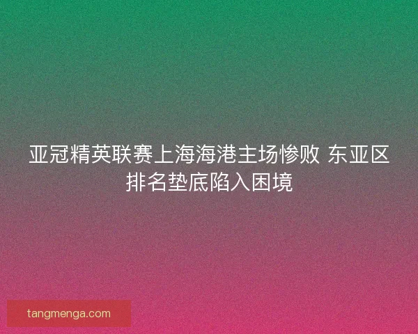 亚冠精英联赛上海海港主场惨败 东亚区排名垫底陷入困境